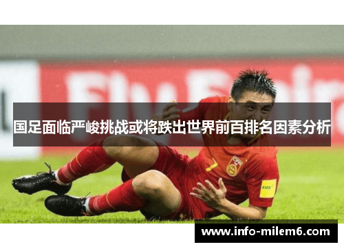 国足面临严峻挑战或将跌出世界前百排名因素分析