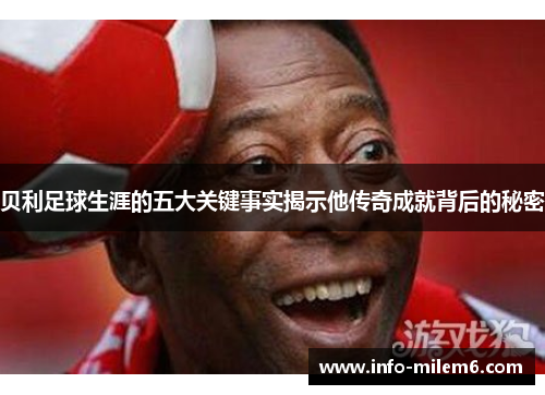 贝利足球生涯的五大关键事实揭示他传奇成就背后的秘密