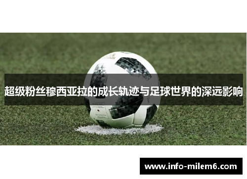 超级粉丝穆西亚拉的成长轨迹与足球世界的深远影响 超级粉丝穆西亚拉的成长轨迹与足球世界的深远影响