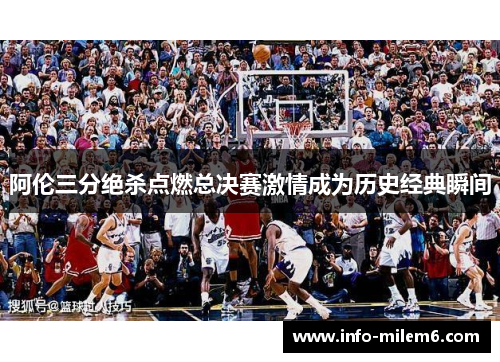 阿伦三分绝杀点燃总决赛激情成为历史经典瞬间