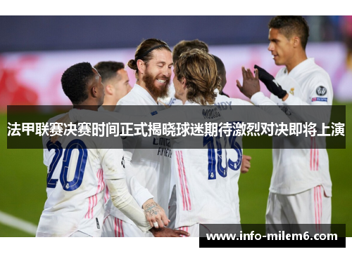 法甲联赛决赛时间正式揭晓球迷期待激烈对决即将上演