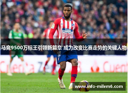 马竞9500万标王引领新篇章 成为改变比赛走势的关键人物