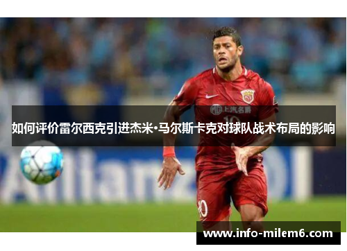 如何评价雷尔西克引进杰米·马尔斯卡克对球队战术布局的影响